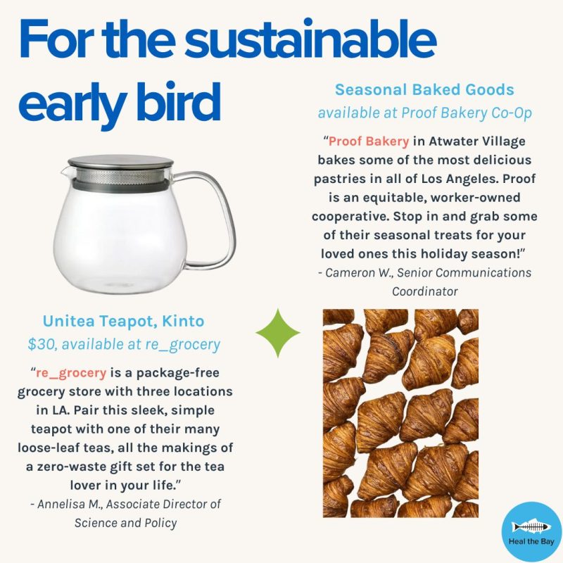 For the sustainable early bird Unitea Teapot, Kinto $30, available at re_grocery re_grocery is a package-free grocery store with three locations in LA. Pair this sleek, simple teapot with one of their many loose-leaf teas, all the makings of a zero-waste gift set for the tea lover in your life. - Annelisa, Associate Director of Science and Policy seasonal baked goods available at Proof Bakery Co-Op Proof Bakery in Atwater Village bakes some of the most delicious pastries in all of Los Angeles. Proof is an equitable, worker-owned cooperative. Stop in and grab some of their seasonal treats for your loved ones this holiday season! - Cameron, Senior Communications Coordinator